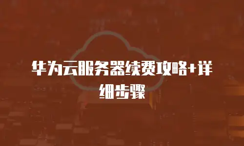 华为云服务器续费攻略+详细步骤