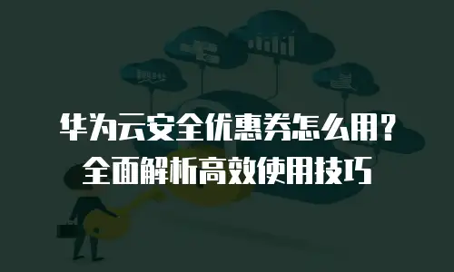 华为云安全优惠券怎么用？全面解析高效使用技巧