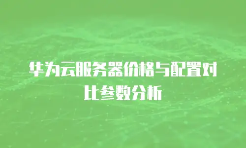 华为云服务器价格与配置对比参数分析