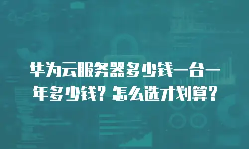 华为云服务器多少钱一台一年多少钱？怎么选才划算？