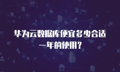 华为云数据库便宜多少合适一年的使用？