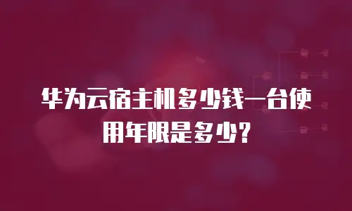华为云宿主机多少钱一台使用年限是多少？