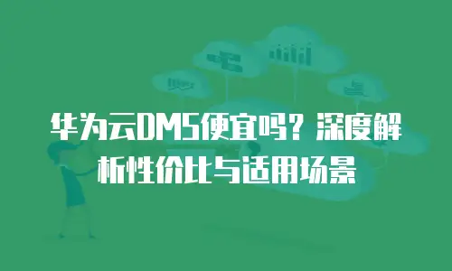 华为云DMS便宜吗？深度解析性价比与适用场景