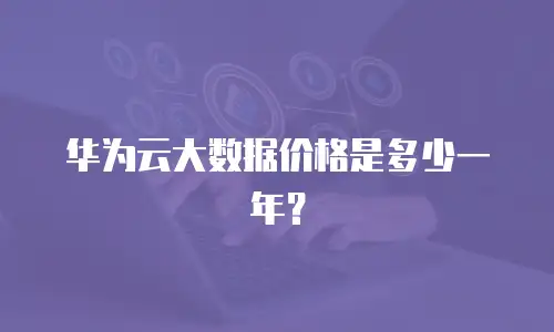 华为云大数据价格是多少一年？