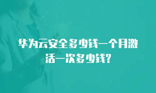 华为云安全多少钱一个月激活一次多少钱？