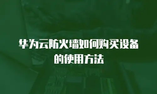 华为云防火墙如何购买设备的使用方法