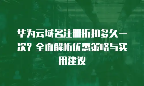 华为云域名注册折扣多久一次？全面解析优惠策略与实用建议