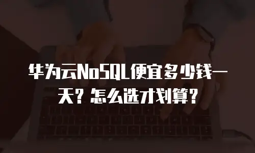 华为云NoSQL便宜多少钱一天？怎么选才划算？