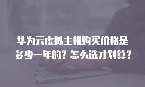 华为云虚拟主机购买价格是多少一年的？怎么选才划算？