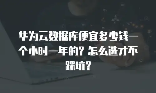 华为云数据库便宜多少钱一个小时一年的？怎么选才不踩坑？