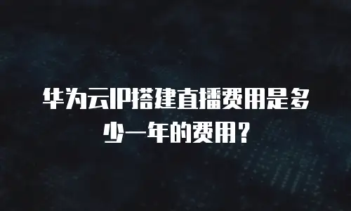 华为云IP搭建直播费用是多少一年的费用？