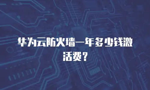 华为云防火墙一年多少钱激活费？