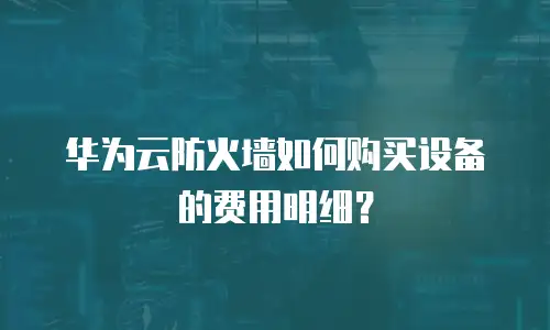华为云防火墙如何购买设备的费用明细？