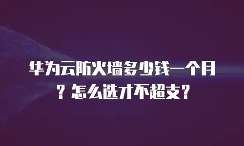 华为云防火墙多少钱一个月？怎么选才不超支？