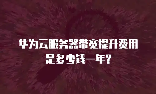 华为云服务器带宽提升费用是多少钱一年？