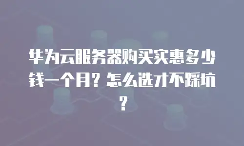 华为云服务器购买实惠多少钱一个月？怎么选才不踩坑？