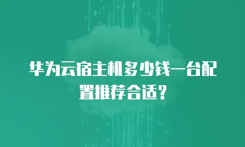 华为云宿主机多少钱一台配置推荐合适？