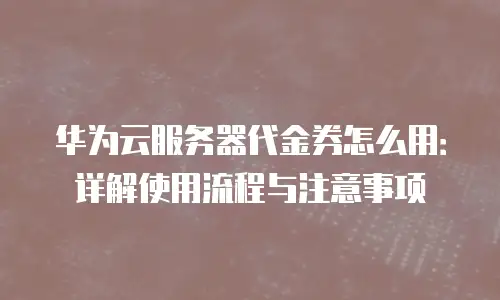 华为云服务器代金券怎么用：详解使用流程与注意事项