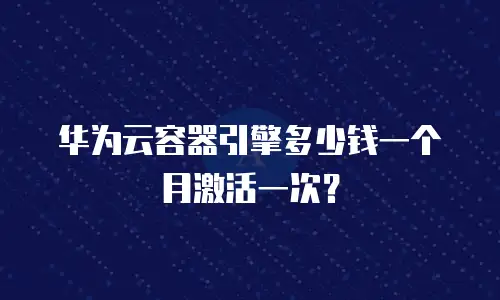 华为云容器引擎多少钱一个月激活一次？