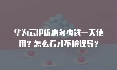华为云IP优惠多少钱一天使用？怎么看才不被误导？