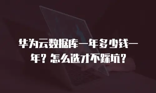 华为云数据库一年多少钱一年？怎么选才不踩坑？