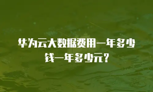 华为云大数据费用一年多少钱一年多少元？