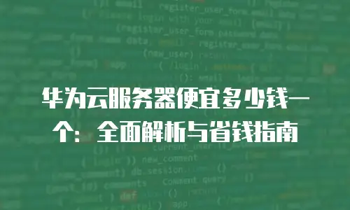 华为云服务器便宜多少钱一个：全面解析与省钱指南