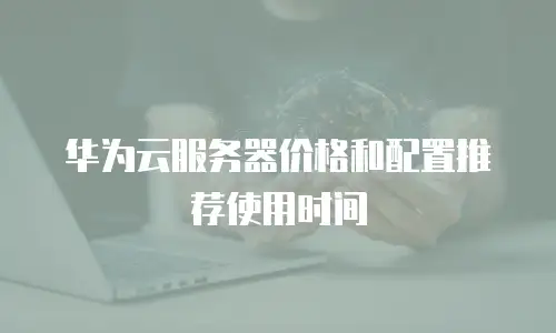 华为云服务器价格和配置推荐使用时间