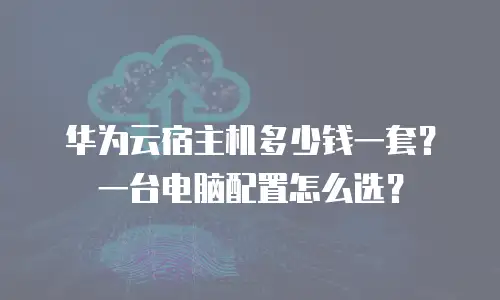 华为云宿主机多少钱一套？一台电脑配置怎么选？