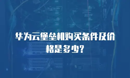 华为云堡垒机购买条件及价格是多少？