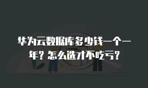 华为云数据库多少钱一个一年？怎么选才不吃亏？