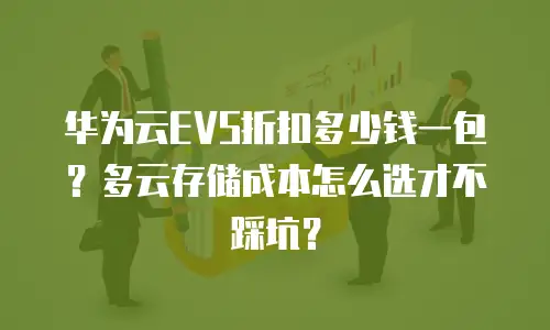 华为云EVS折扣多少钱一包？多云存储成本怎么选才不踩坑？