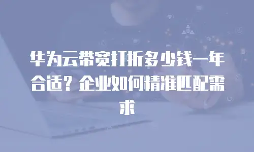华为云带宽打折多少钱一年合适？企业如何精准匹配需求