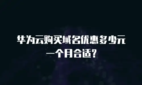 华为云购买域名优惠多少元一个月合适？