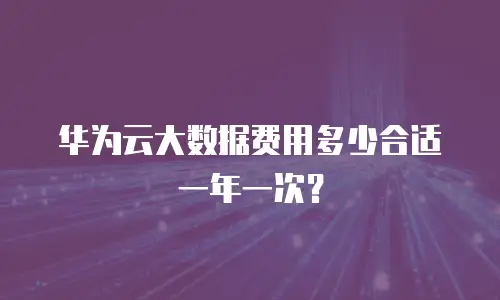 华为云大数据费用多少合适一年一次？