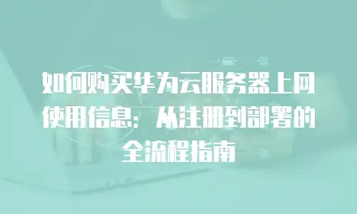 如何购买华为云服务器上网使用信息：从注册到部署的全流程指南