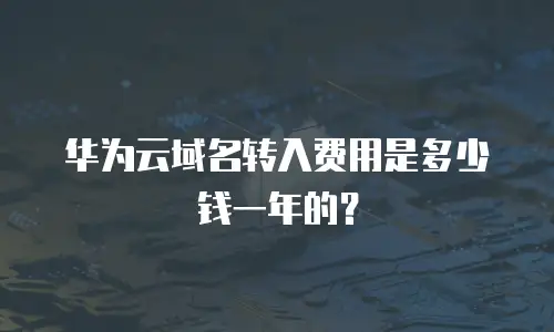 华为云域名转入费用是多少钱一年的？