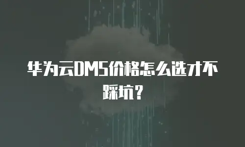 华为云DMS价格怎么选才不踩坑？