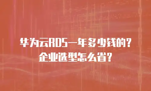华为云RDS一年多少钱的？企业选型怎么省？