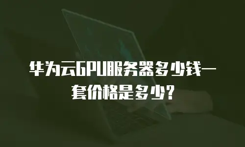华为云GPU服务器多少钱一套价格是多少？