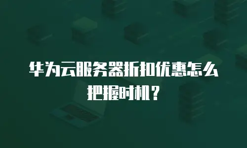 华为云服务器折扣优惠怎么把握时机？