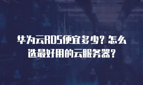 华为云RDS便宜多少？怎么选最好用的云服务器？