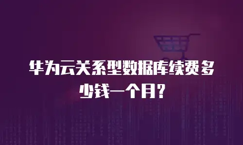 华为云关系型数据库续费多少钱一个月？
