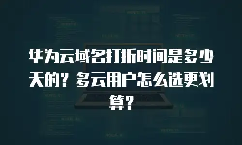 华为云域名打折时间是多少天的？多云用户怎么选更划算？