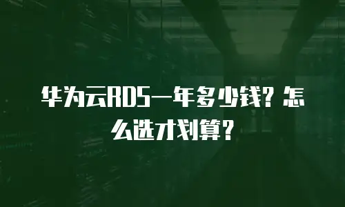 华为云RDS一年多少钱？怎么选才划算？