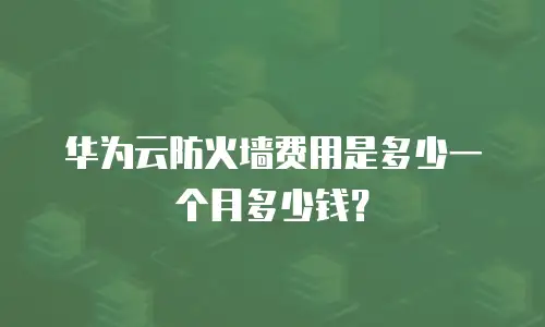 华为云防火墙费用是多少一个月多少钱？