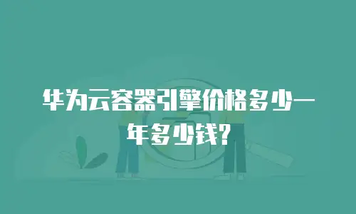 华为云容器引擎价格多少一年多少钱？