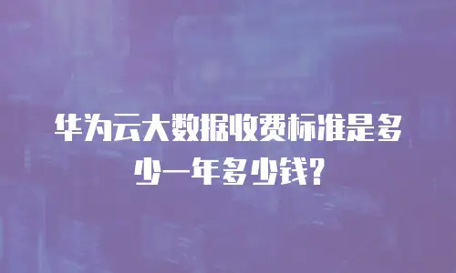 华为云大数据收费标准是多少一年多少钱？