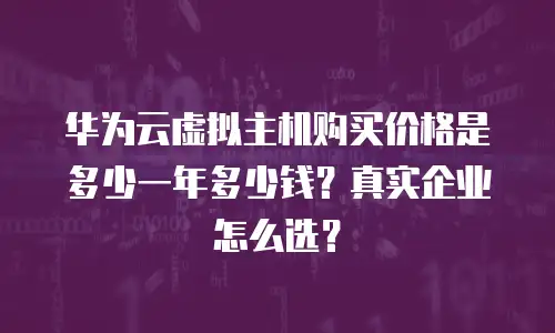 华为云虚拟主机购买价格是多少一年多少钱？真实企业怎么选？