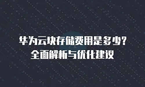 华为云块存储费用是多少？全面解析与优化建议